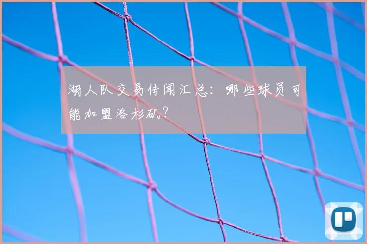 湖人队交易传闻汇总:哪些球员可能加盟洛杉矶?