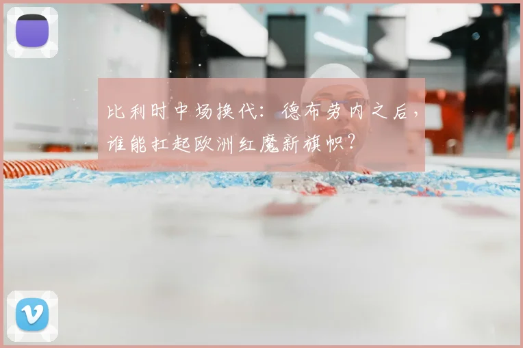 比利时中场换代：德布劳内之后，谁能扛起欧洲红魔新旗帜？