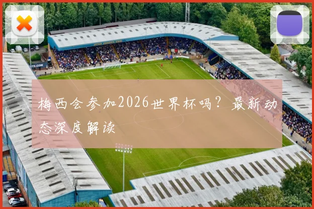 梅西会参加2026世界杯吗?最新动态深度解读