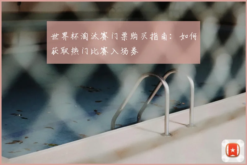 世界杯淘汰赛门票购买指南：如何获取热门比赛入场券