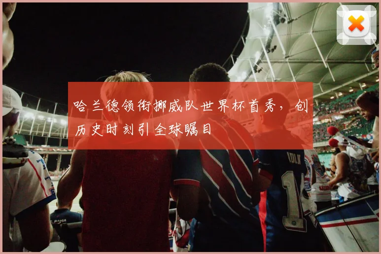 哈兰德领衔挪威队世界杯首秀,创历史时刻引全球瞩目