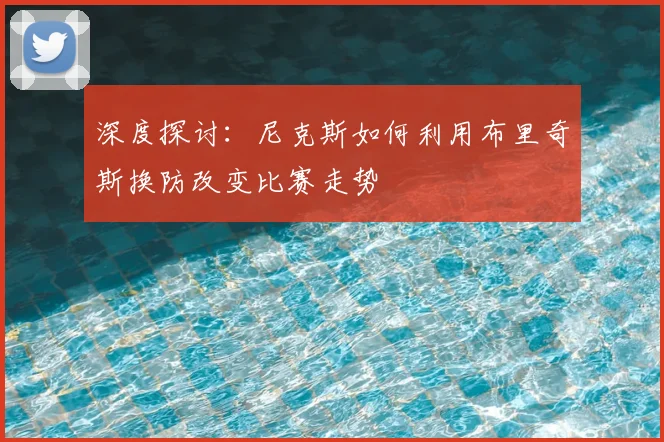 深度探讨：尼克斯如何利用布里奇斯换防改变比赛走势