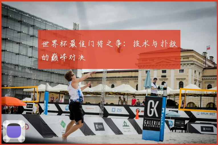 世界杯最佳门将之争：技术与扑救的巅峰对决
