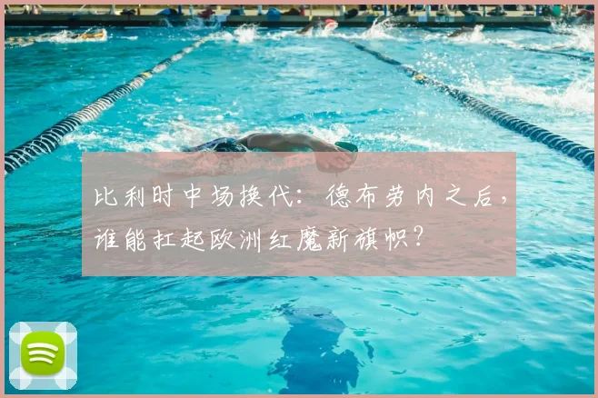 比利时中场换代:德布劳内之后,谁能扛起欧洲红魔新旗帜?