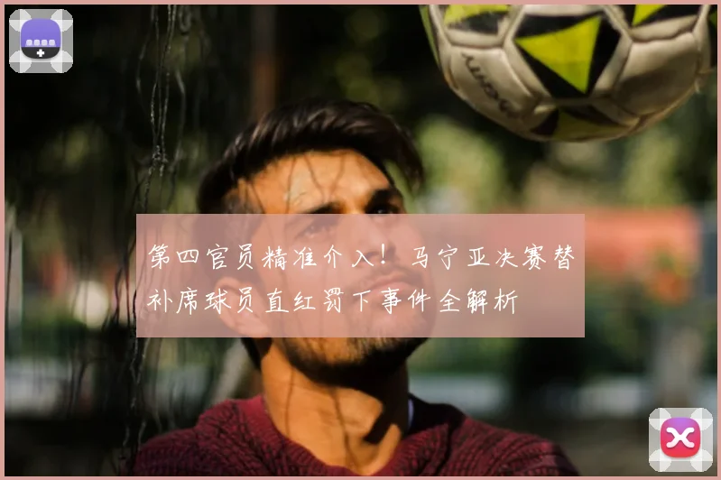 第四官员精准介入！马宁亚决赛替补席球员直红罚下事件全解析