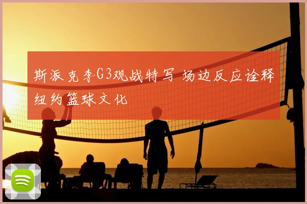 斯派克李G3观战特写 场边反应诠释纽约篮球文化