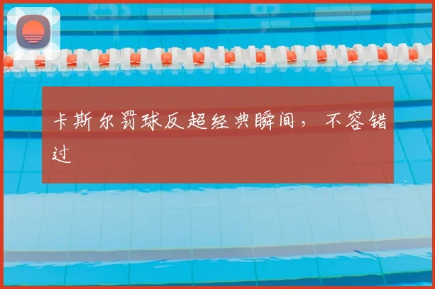 卡斯尔罚球反超经典瞬间，不容错过