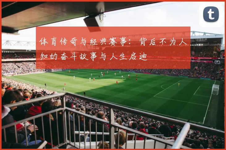 体育传奇与经典赛事：背后不为人知的奋斗故事与人生启迪
