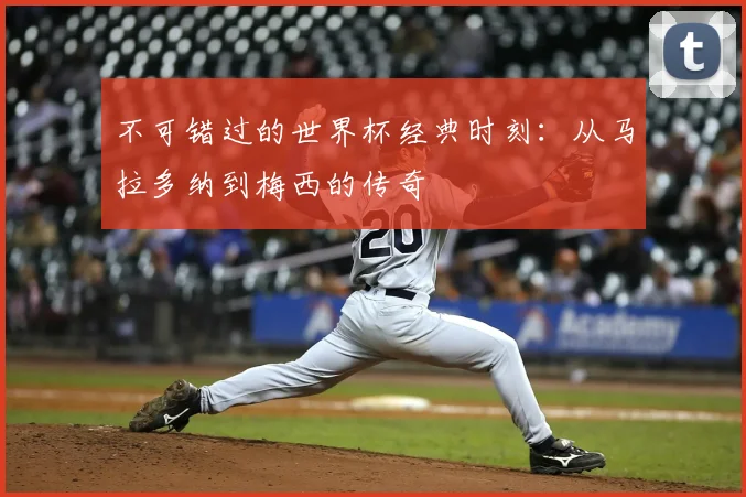 不可错过的世界杯经典时刻：从马拉多纳到梅西的传奇