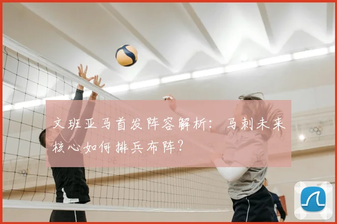 文班亚马首发阵容解析：马刺未来核心如何排兵布阵？