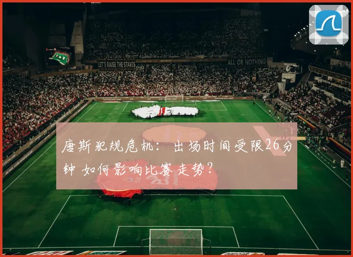 唐斯犯规危机：出场时间受限26分钟 如何影响比赛走势？