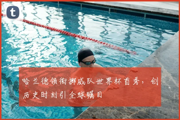 哈兰德领衔挪威队世界杯首秀，创历史时刻引全球瞩目