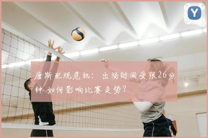 唐斯犯规危机:出场时间受限26分钟 如何影响比赛走势?