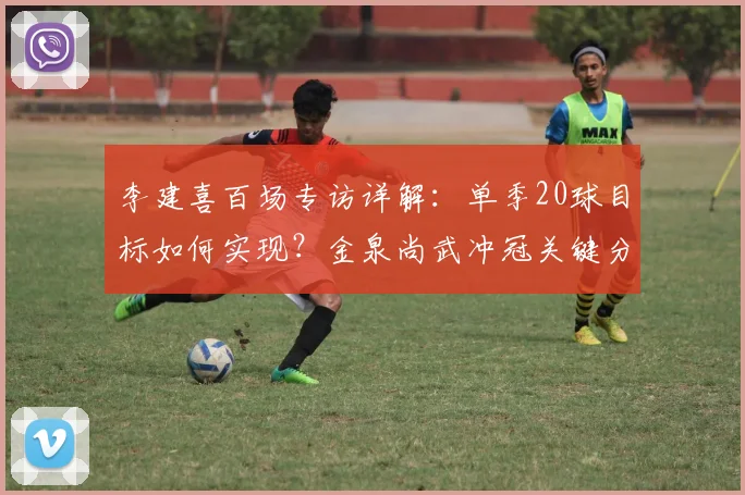 李建喜百场专访详解：单季20球目标如何实现？金泉尚武冲冠关键分析