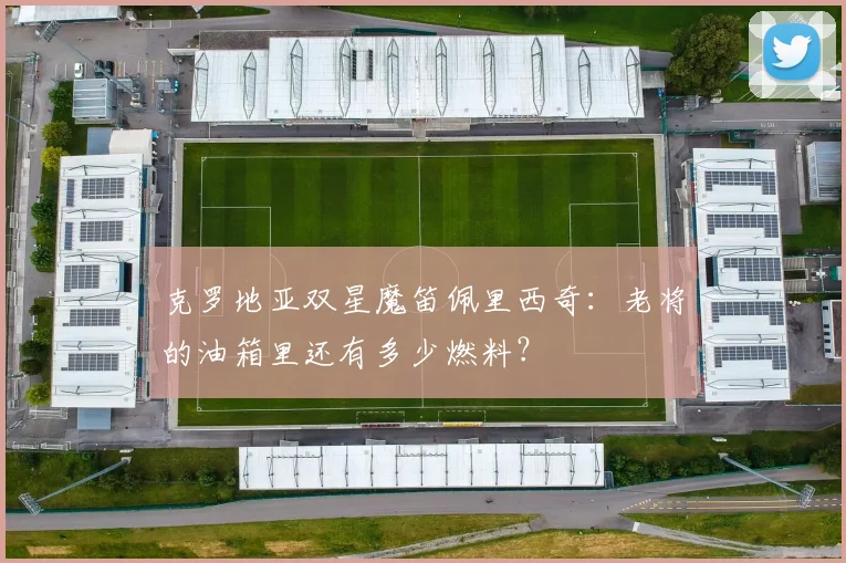 克罗地亚双星魔笛佩里西奇：老将的油箱里还有多少燃料？