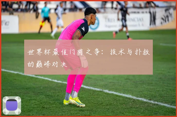 世界杯最佳门将之争：技术与扑救的巅峰对决