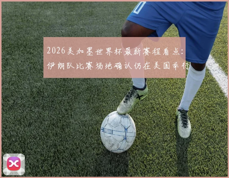 2026美加墨世界杯最新赛程看点：伊朗队比赛场地确认仍在美国举行，附国际足联决定及各方反应解读